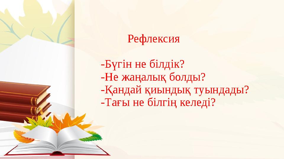 Рефлексия -Бүгін не білдік? -Не жаңалық болды? -Қандай қиындық туындады? -Тағы не білгің келеді?