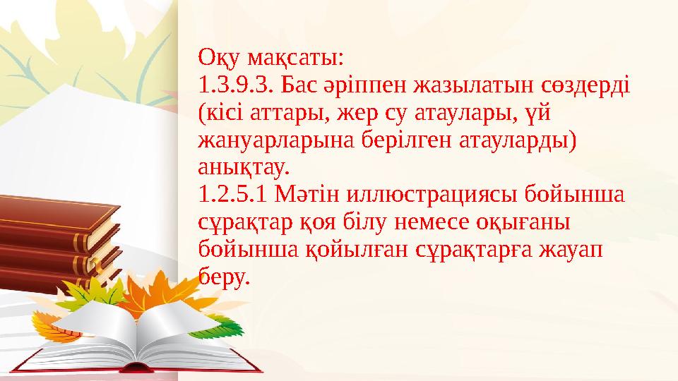 Оқу мақсаты: 1.3.9.3. Бас әріппен жазылатын сөздерді (кісі аттары, жер су атаулары, үй жануарларына берілген атауларды) анық