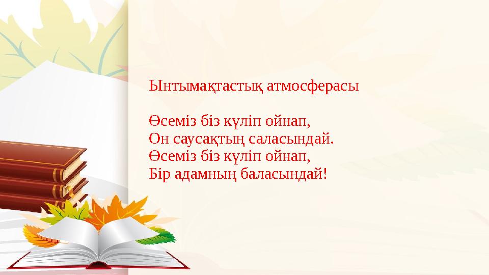 Ынтымақтастық атмосферасы Өсеміз біз күліп ойнап, Он саусақтың саласындай. Өсеміз біз күліп ойнап, Бір адамның баласындай!