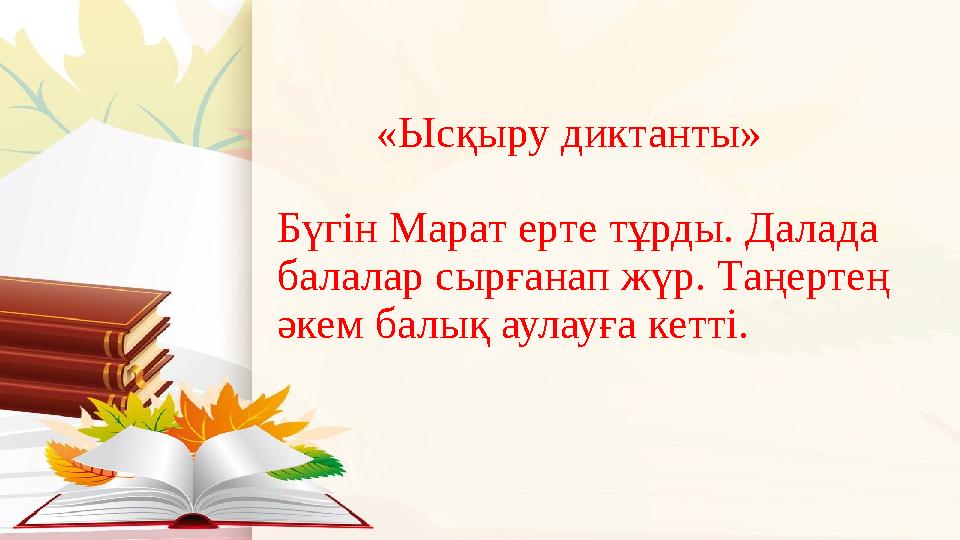 «Ысқыру диктанты» Бүгін Марат ерте тұрды. Далада балалар сырғанап жүр. Таңертең әкем балық аулауға кетті.