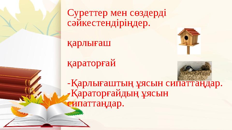 Суреттер мен сөздерді сәйкестендіріңдер. қарлығаш қараторғай -Қарлығаштың ұясын сипаттаңдар. -Қараторғайдың ұясын сипаттаң