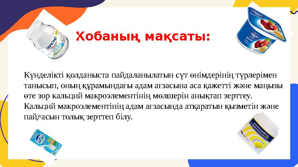 Күнделікті қолданыста пайдаланылатын сүт өнімдерінің түрлерімен танысып, оның құрамындағы адам ағзасына аса қажетті және маңызы