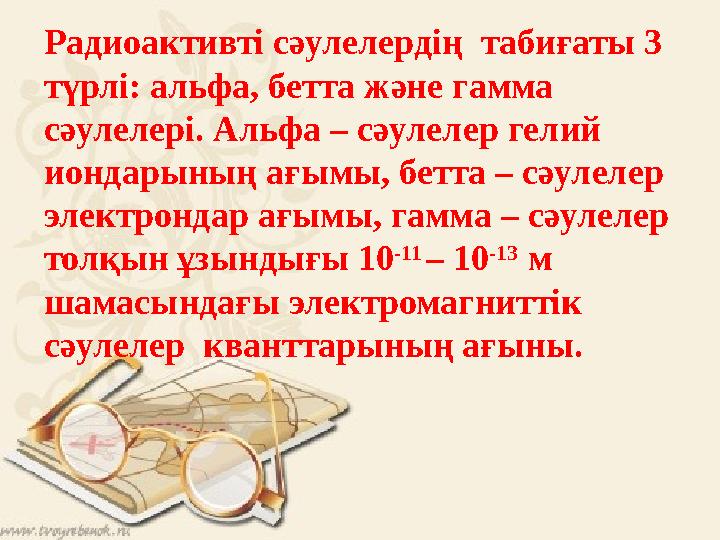 Радиоактивті сәулелердің табиғаты 3 түрлі: альфа, бетта және гамма сәулелері. Альфа – сәулелер гелий иондарының ағымы, бетта