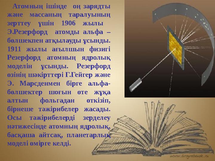 Атомның ішінде оң зарядты және массаның таралуының зерттеу үшін 1906 жылы Э.Резерфорд атомды альфа – бөлшек