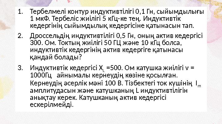 1. Тербелмелі контур индуктивтілігі 0,1 Гн, сыйымдылығы 1 мкФ. Тербеліс жиілігі 5 кГц-ке тең. Индуктивтік кедергінің сыйымдылы