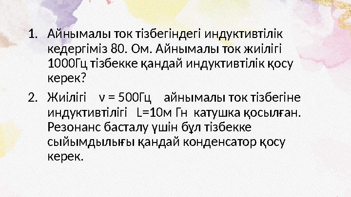 1. Айнымалы ток тізбегіндегі индуктивтілік кедергіміз 80. Ом. Айнымалы ток жиілігі 1000Гц тізбекке қандай индуктивтілік қосу