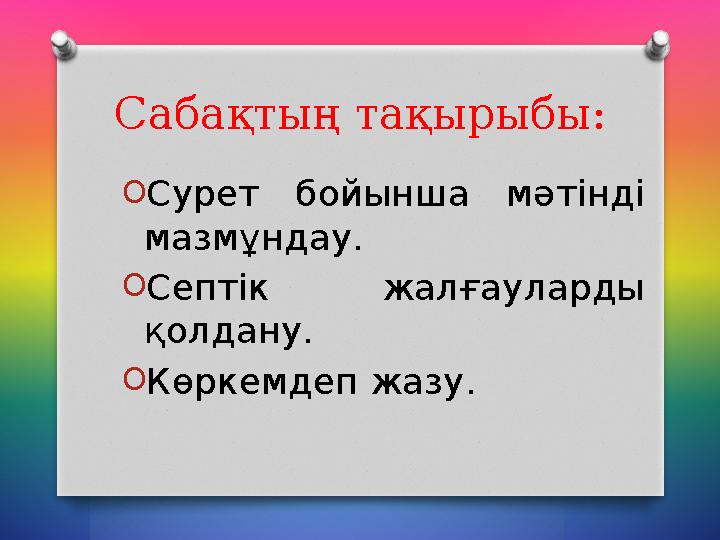 Сабақтың тақырыбы: O Сурет бойынша мәтінді мазмұндау. O Септік жалғауларды қолдану. O Көркемдеп жазу.