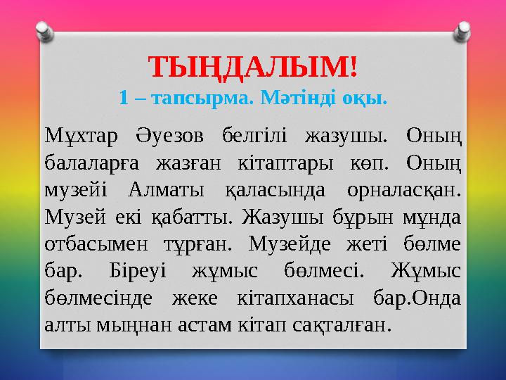 ТЫҢДАЛЫМ! 1 – тапсырма. Мәтінді оқы. Мұхтар Әуезов белгілі жазушы. Оның балаларға жазған кітаптары көп. Оның музейі