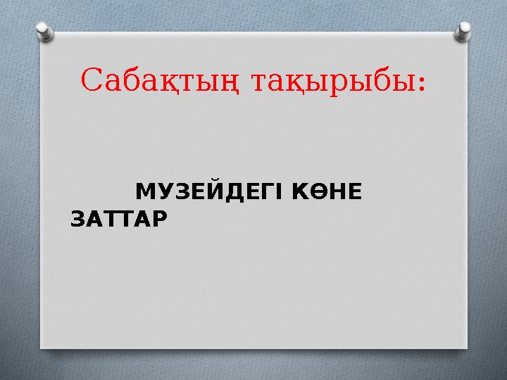 Сабақтың тақырыбы: МУЗЕЙДЕГІ КӨНЕ ЗАТТАР