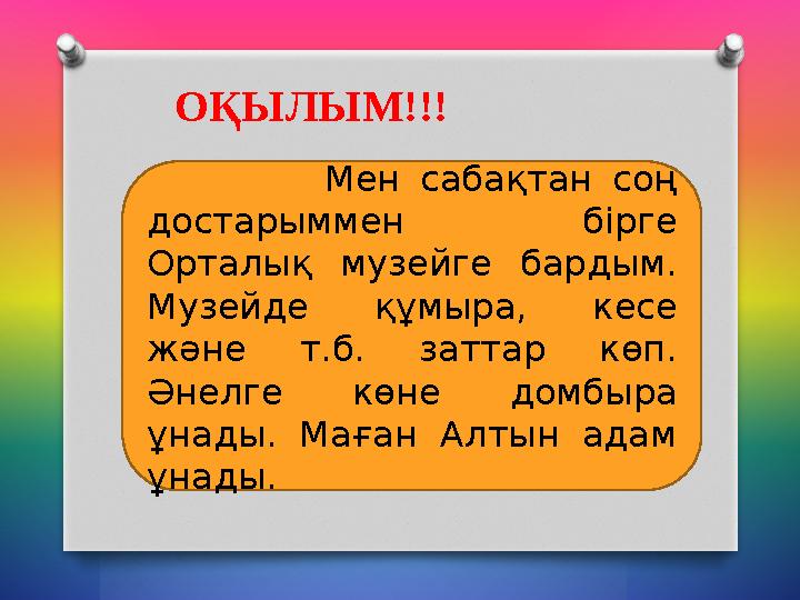 ОҚЫЛЫМ!!! Мен сабақтан соң достарыммен бірге Орталық музейге бардым. Музейде құмыра, ке