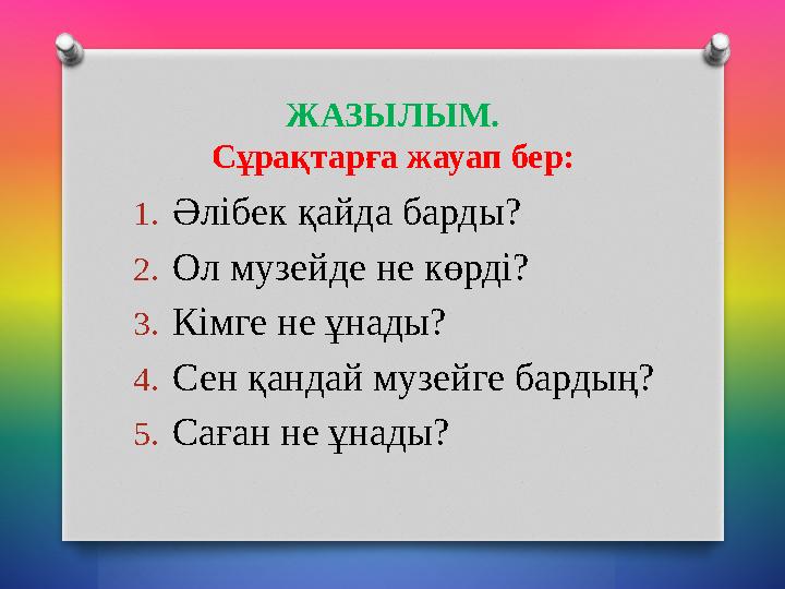 ЖАЗЫЛЫМ. Сұрақтарға жауап бер: 1. Әлібек қайда барды? 2. Ол музейде не көрді? 3. Кімге не ұнады? 4. Сен қандай музейге бардың? 5