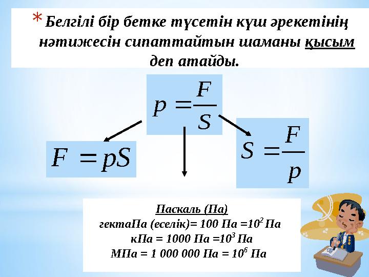 S F p  pS F  p F S * Белгілі бір бетке түсетін күш әрекетінің нәтижесін сипаттайтын шаманы қысым деп атайды. Паскаль