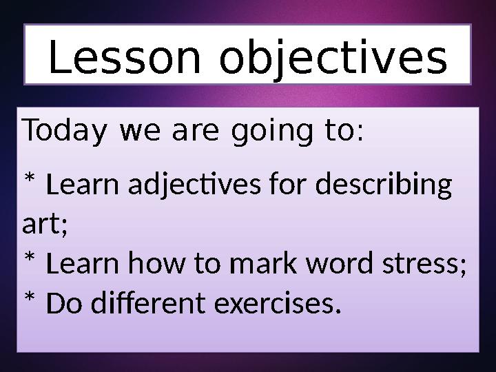 Lesson objectives Today we are going to: * Learn adjectives for describing art; * Learn how to mark word stress; * Do different