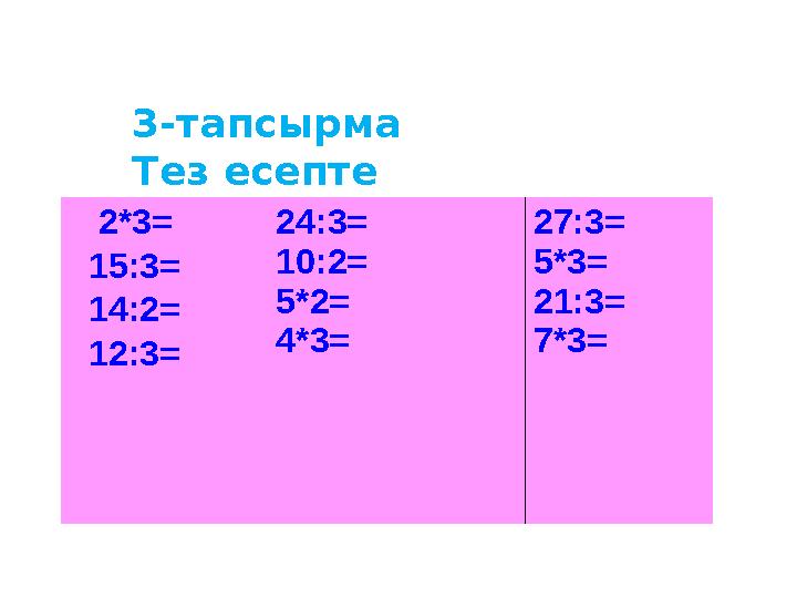 3 -тапсырма Тез есепте 2*3= 15:3= 14:2= 12:3= 24:3= 10:2= 5*2= 4*3= 27:3= 5*3= 21:3= 7*3=