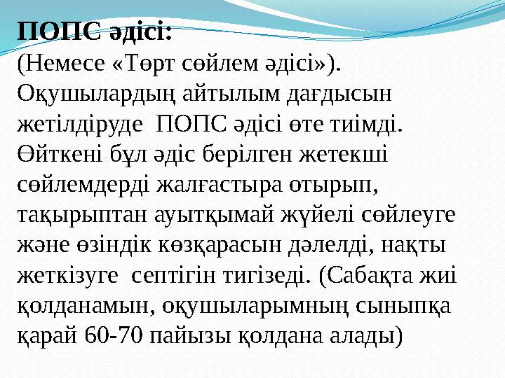 ПОПС әдісі: (Немесе «Төрт сөйлем әдісі»). Оқушылардың айтылым дағдысын жетілдіруде ПОПС әдісі өте тиімді. Өйткені бұл әді