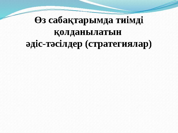 Өз сабақтарымда тиімді қолданылатын әдіс-тәсілдер (стратегиялар)