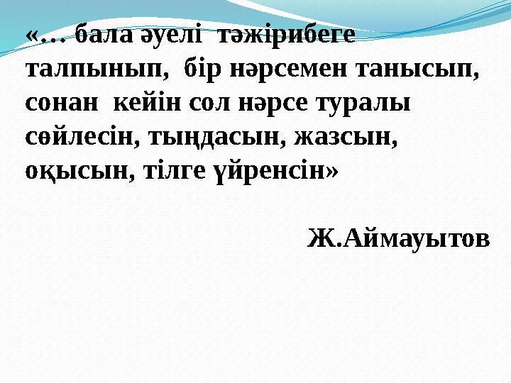 «… бала әуелі тәжірибеге талпынып, бір нәрсемен танысып, сонан кейін сол нәрсе туралы сөйлесін, тыңдасын, жазсын, оқыс