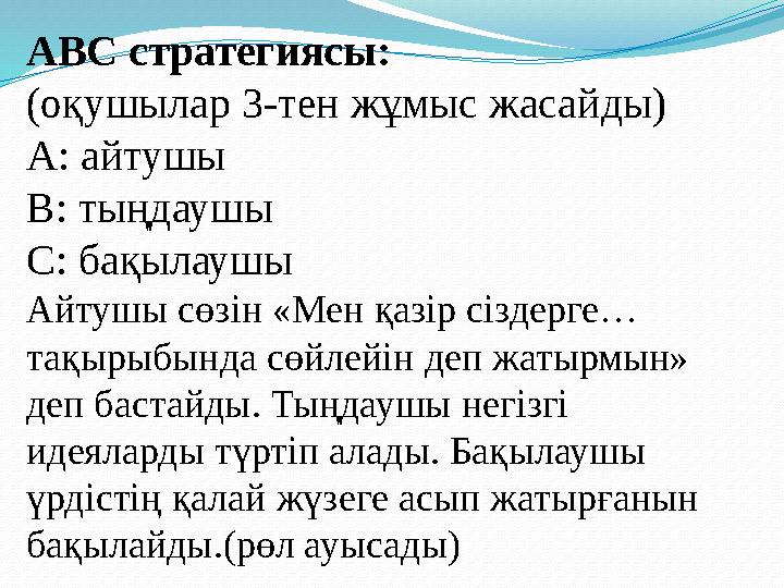 АВС стратегиясы: (оқушылар 3-тен жұмыс жасайды) А: айтушы В: тыңдаушы С: бақылаушы Айтушы сөзін «Мен қазір сіздерге… тақырыб