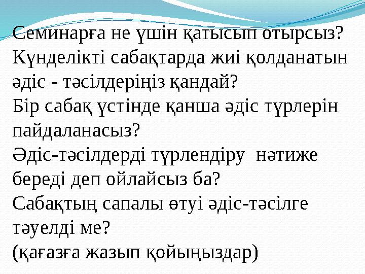 Семинарға не үшін қатысып отырсыз? Күнделікті сабақтарда жиі қолданатын әдіс - тәсілдеріңіз қандай? Бір сабақ үстінде