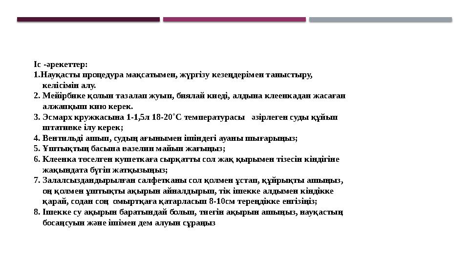 Іс -әрекеттер: 1.Науқасты процедура мақсатымен, жүргізу кезеңдерімен таныстыру, келісімін алу. 2. Мейірбике қолын тазалап