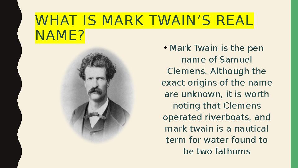 WHAT IS MARK TWAIN’S REAL NAME? • Mark Twain is the pen name of Samuel Clemens. Although the exact origins of the name are