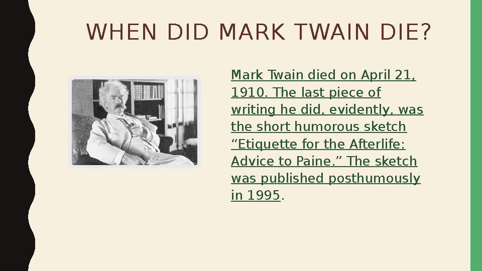 WHEN DID MARK TWAIN DIE? Mark Twain died on April 21, 1910. The last piece of writing he did, evidently, was the short humoro