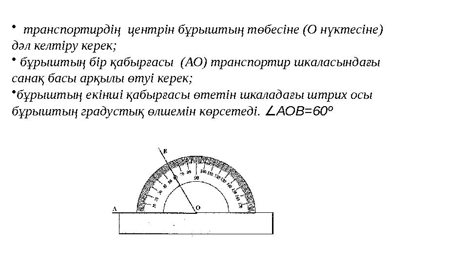 • транспортирдің центрін бұрыштың төбесіне (О нүктесіне) дәл келтіру керек; • бұрыштың бір қабырғасы (АО) транспортир шк