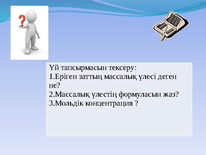 Үй тапсырмасын тексеру: 1.Еріген заттың массалық үлесі деген не? 2.Массалық үлестің формуласын жаз? 3.Мольдік концентрация ?