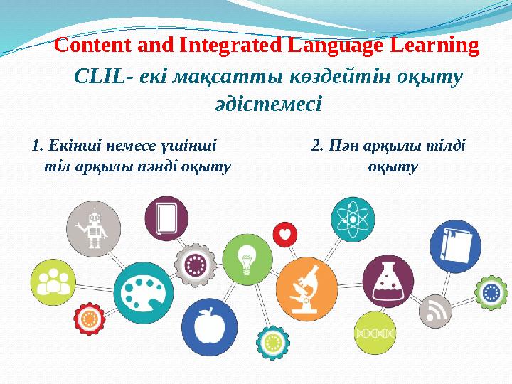 CLIL - екі мақсатты көздейтін оқыту әдістемесіContent and Integrated Language Learning 1. Екінші немесе үшінші тіл арқылы п