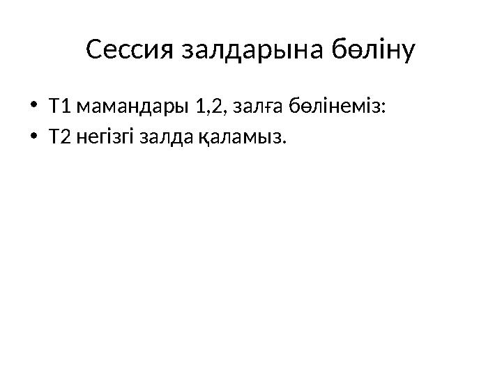 Сессия залдарына бөліну • Т1 мамандары 1,2, залға бөлінеміз: • Т2 негізгі залда қаламыз.