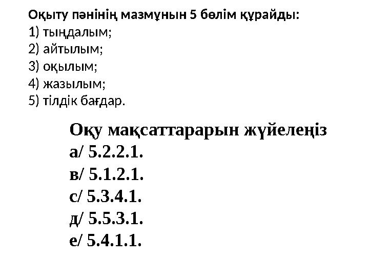 Оқыту пәнінің мазмұнын 5 бөлім құрайды: 1) тыңдалым; 2) айтылым; 3) оқылым; 4) жазылым; 5) тілдік бағдар. Оқу мақсаттарарын жүйе