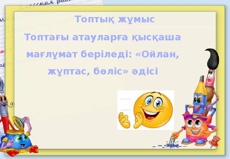 Топтағы атауларға қысқаша мағлұмат беріледі: «Ойлан, жұптас, бөліс» әдісі Топтық жұмыс