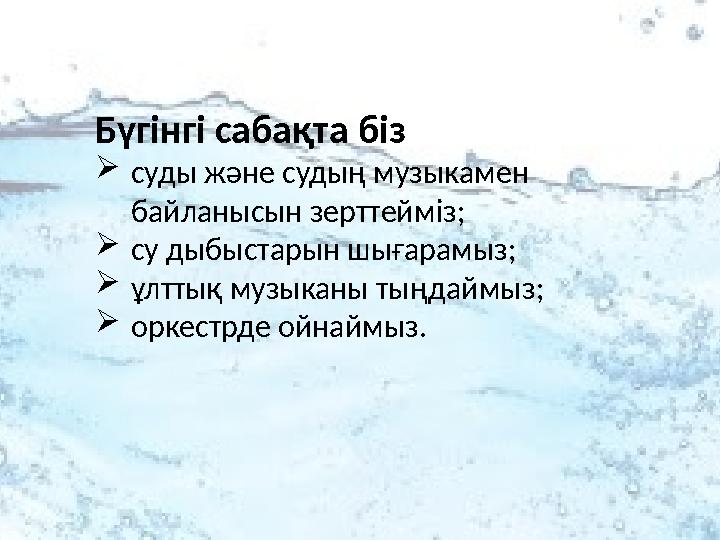 Бүгінгі сабақта біз  суды және судың музыкамен байланысын зерттейм із;  су дыбыстарын шығарамыз ;  ұлттық музыканы тыңдаймыз