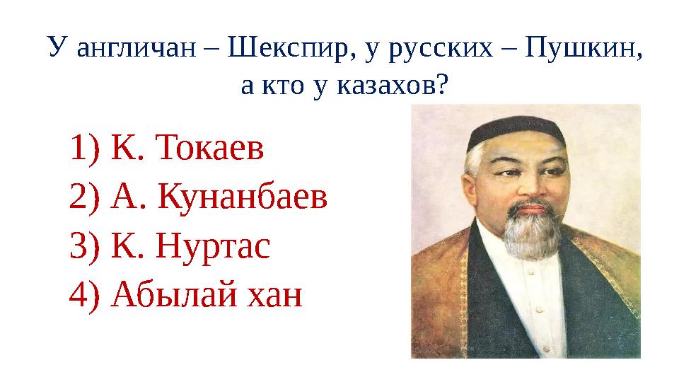 У англичан – Шекспир, у русских – Пушкин, а кто у казахов? 1) К. Токаев 2) А. Кунанбаев 3) К. Нуртас 4) Абылай хан