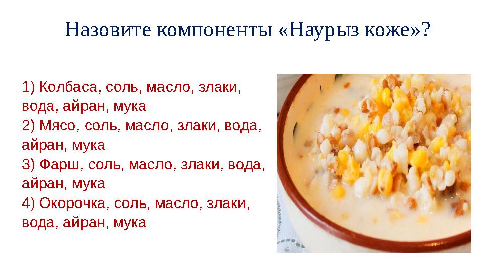 Назовите компоненты «Наурыз коже»? 1) Колбаса, соль, масло, злаки, вода, айран, мука 2) Мясо, соль, масло, злаки, вода, айр