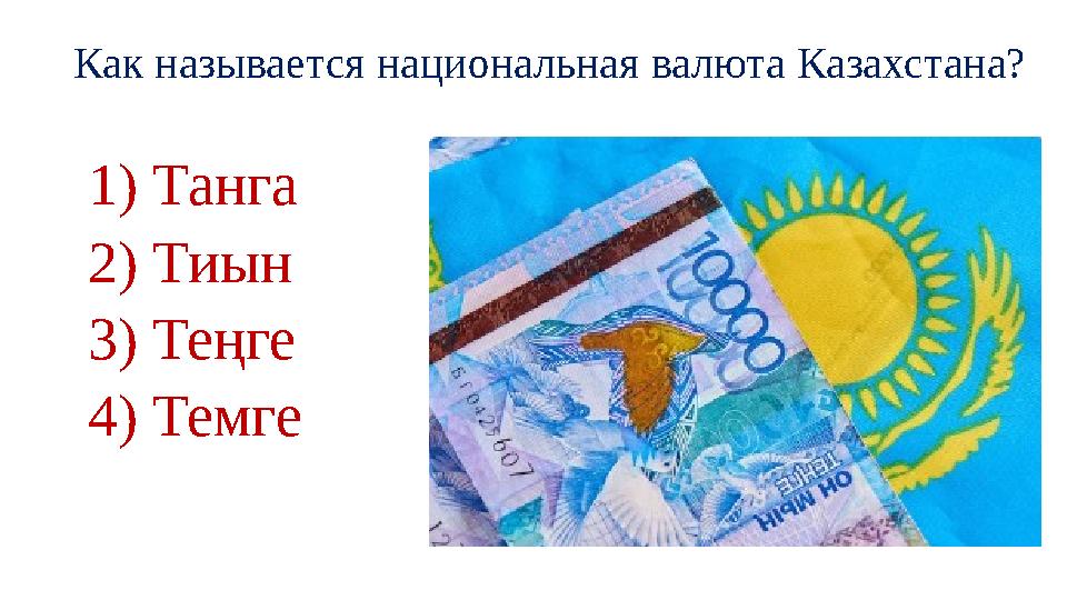 Как называется национальная валюта Казахстана? 1) Танга 2) Тиын 3) Теңге 4) Темге