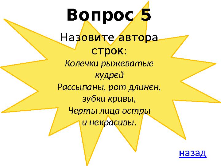 Назовите автора строк : Колечки рыжеватые кудрей Рассыпаны, рот длинен, зубки кривы, Черты лица остры и некрасивы .Вопрос 5