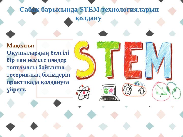 Сабақ барысында STEM технологияларын қолдану Мақсаты: Оқушылардың белгілі бір пән немесе пәндер топтамасы бойынша тоеори