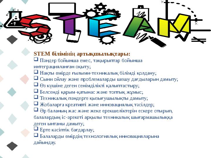 STEM білімінің артықшылықтары:  Пәндер бойынша емес, тақырыптар бойынша интеграцияланған оқыту;  Нақты өмірде ғылыми-тех