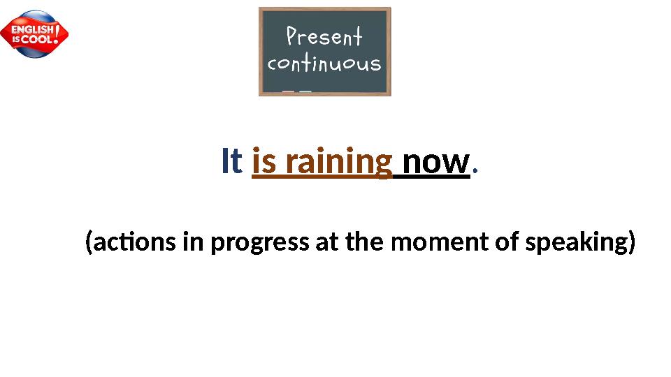 It is raining now . (actions in progress at the moment of speaking)