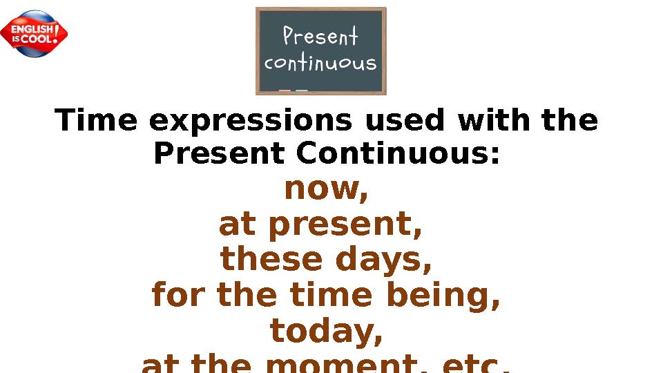 Time expressions used with the Present Continuous: now, at present, these days, for the time being, today, at the momen