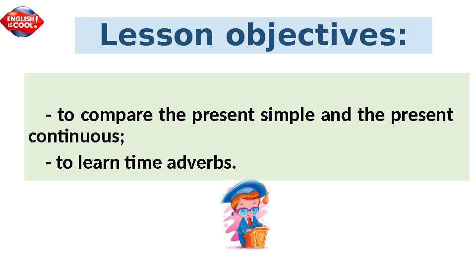 Lesson objectives : - to compare the present simple and the present continuous ; - to learn time adverbs.