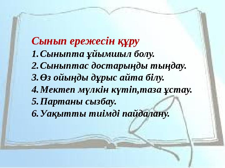 Сынып ережесін құру 1. Сыныпта ұйымшыл болу. 2. Сыныптас достарыңды тыңдау. 3. Өз ойыңды дұрыс айта білу. 4. Мектеп мүлкін күтіп