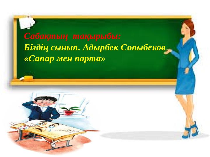 Сабақтың тақырыбы: Біздің сынып. Адырбек Сопыбеков «Сапар мен парта» Сабақтың тақырыбы: Біздің сынып. Адырбек Сопыбеков «Сапа