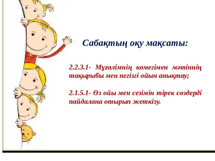 Сабақтың оқу мақсаты: 2.2.3.1- Мұғалімнің көмегімен мәтіннің тақырыбы мен негізгі ойын анықтау; 2.1.5.1- Өз ойы мен сезі