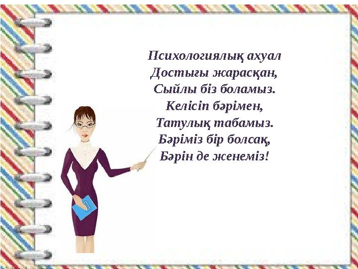 Психологиялық ахуал Достығы жарасқан, Сыйлы біз боламыз. Келісіп бәрімен, Татулық табамыз. Бәріміз бір болсақ, Бәрін де женеміз!