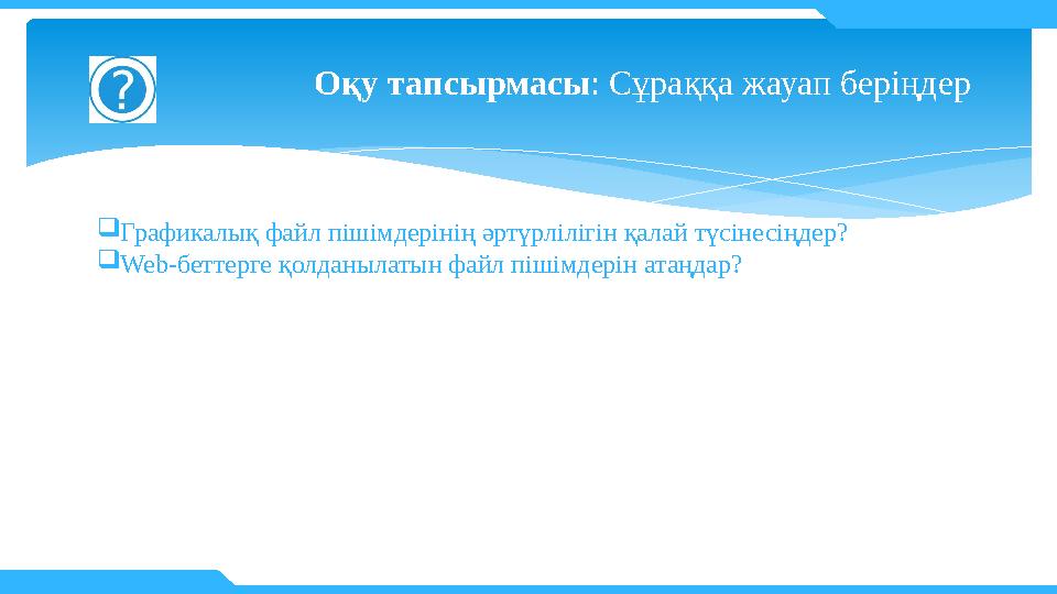 Оқу тапсырмасы : Сұраққа жауап беріңдер  Графикалық файл пішімдерінің әртүрлілігін қалай түсінесіңдер?  Web- беттерге қолданы