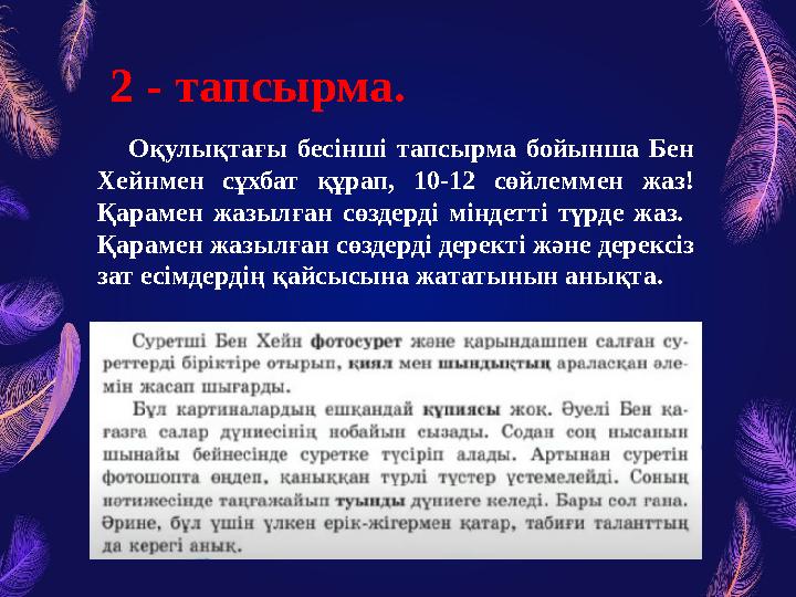 2 - тапсырма . Оқулықтағы бесінші тапсырма бойынша Бен Хейнмен сұхбат құрап, 10-12 сөйлеммен жаз! Қарамен жазылға