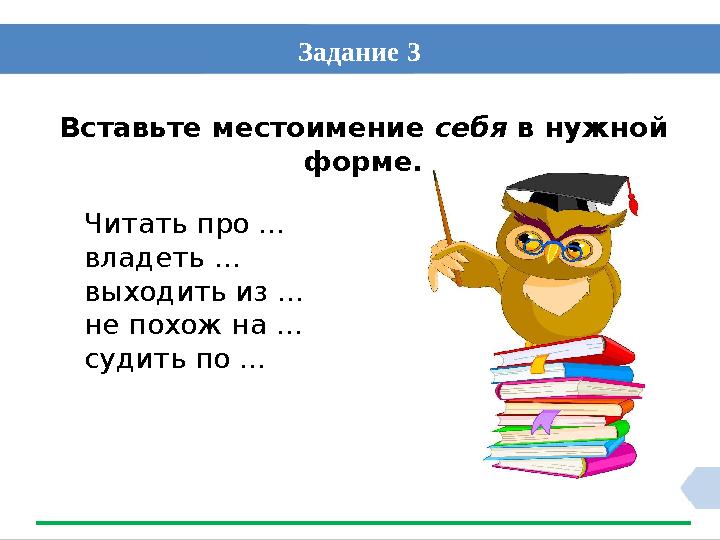 Вставьте местоимение себя в нужной форме.Задание 3 Читать про … владеть … выходить из … не похож на … судить по …