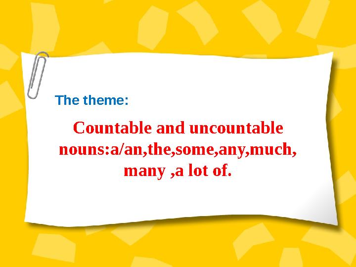 The theme: Countable and uncountable nouns:a/an,the,some,any,much, many ,a lot of.